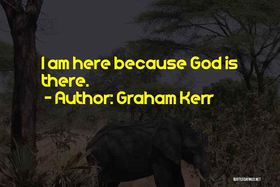Graham Kerr Quotes: I Am Here Because God Is There.