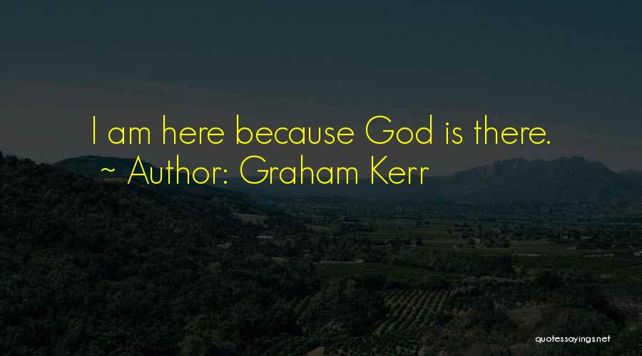 Graham Kerr Quotes: I Am Here Because God Is There.