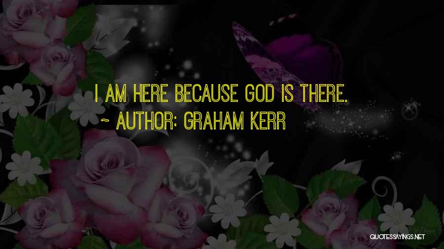 Graham Kerr Quotes: I Am Here Because God Is There.