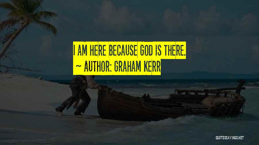 Graham Kerr Quotes: I Am Here Because God Is There.