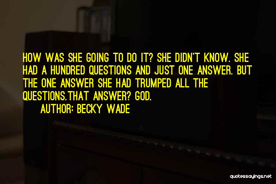 Becky Wade Quotes: How Was She Going To Do It? She Didn't Know. She Had A Hundred Questions And Just One Answer. But