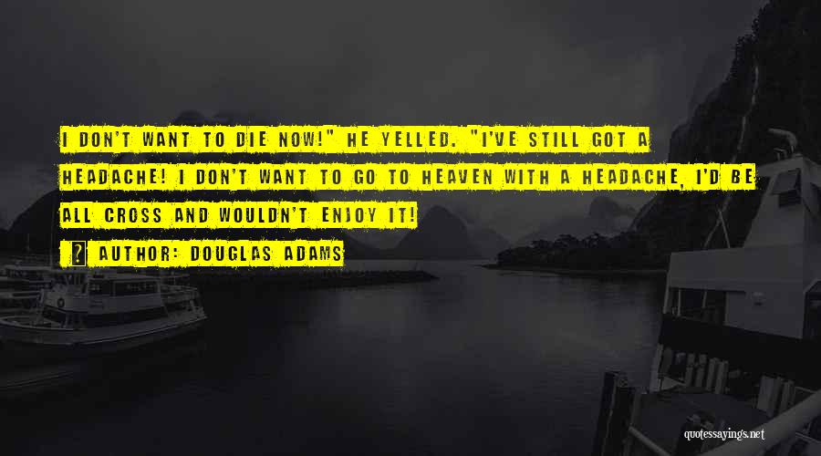 Douglas Adams Quotes: I Don't Want To Die Now! He Yelled. I've Still Got A Headache! I Don't Want To Go To Heaven
