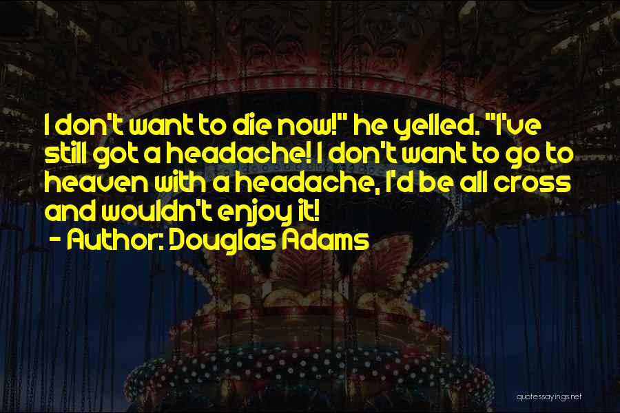 Douglas Adams Quotes: I Don't Want To Die Now! He Yelled. I've Still Got A Headache! I Don't Want To Go To Heaven