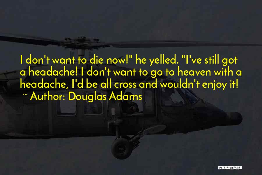 Douglas Adams Quotes: I Don't Want To Die Now! He Yelled. I've Still Got A Headache! I Don't Want To Go To Heaven