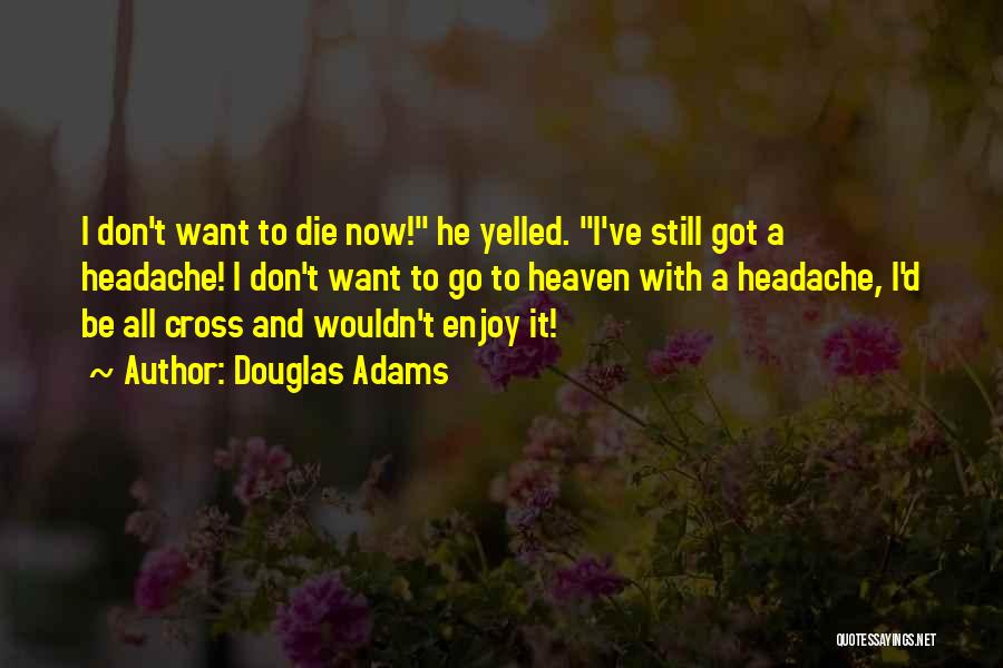 Douglas Adams Quotes: I Don't Want To Die Now! He Yelled. I've Still Got A Headache! I Don't Want To Go To Heaven
