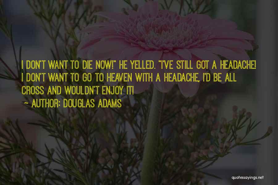 Douglas Adams Quotes: I Don't Want To Die Now! He Yelled. I've Still Got A Headache! I Don't Want To Go To Heaven