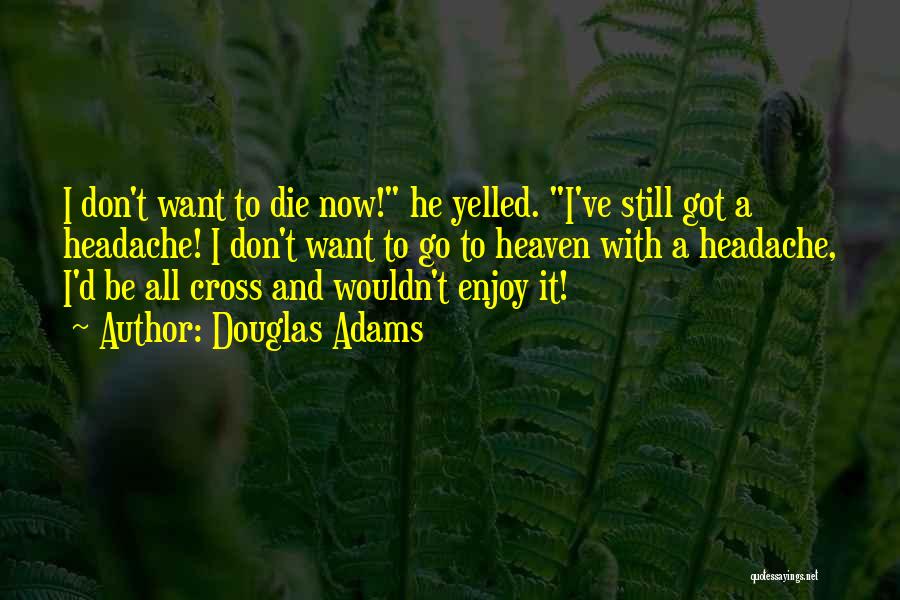 Douglas Adams Quotes: I Don't Want To Die Now! He Yelled. I've Still Got A Headache! I Don't Want To Go To Heaven