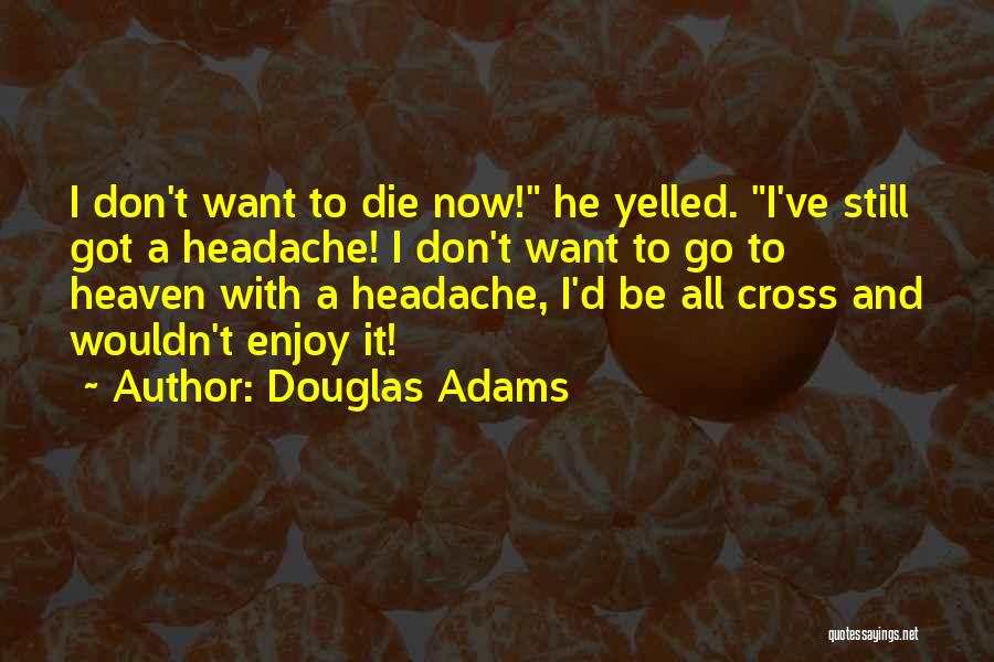 Douglas Adams Quotes: I Don't Want To Die Now! He Yelled. I've Still Got A Headache! I Don't Want To Go To Heaven