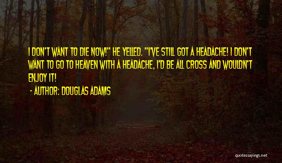 Douglas Adams Quotes: I Don't Want To Die Now! He Yelled. I've Still Got A Headache! I Don't Want To Go To Heaven