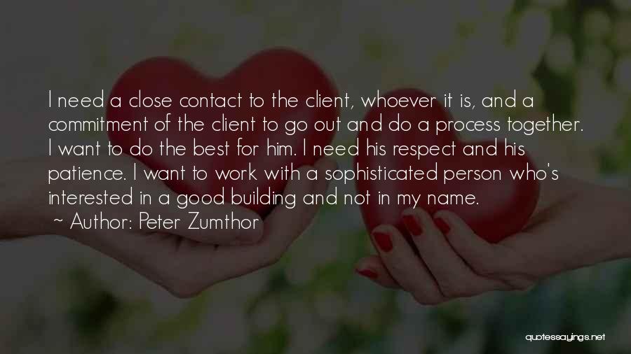 Peter Zumthor Quotes: I Need A Close Contact To The Client, Whoever It Is, And A Commitment Of The Client To Go Out