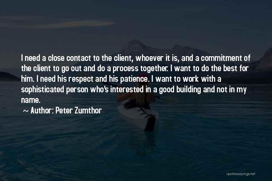 Peter Zumthor Quotes: I Need A Close Contact To The Client, Whoever It Is, And A Commitment Of The Client To Go Out