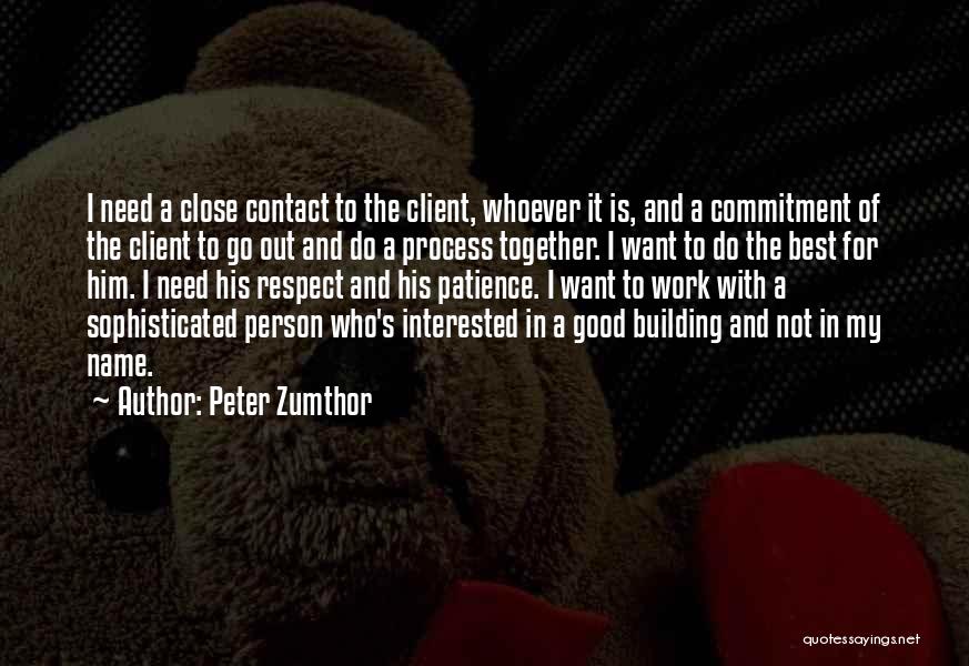 Peter Zumthor Quotes: I Need A Close Contact To The Client, Whoever It Is, And A Commitment Of The Client To Go Out