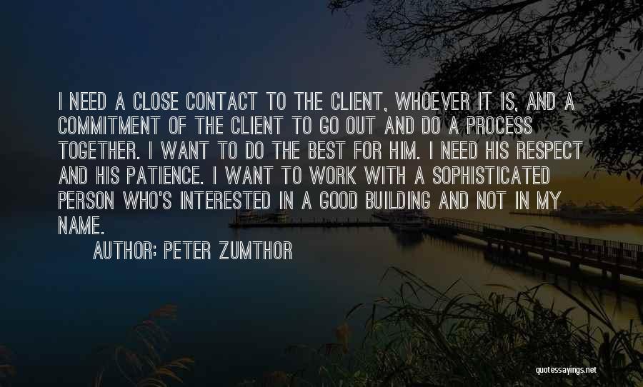 Peter Zumthor Quotes: I Need A Close Contact To The Client, Whoever It Is, And A Commitment Of The Client To Go Out