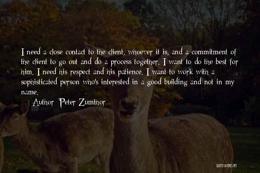 Peter Zumthor Quotes: I Need A Close Contact To The Client, Whoever It Is, And A Commitment Of The Client To Go Out