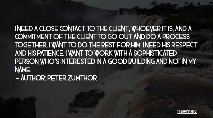 Peter Zumthor Quotes: I Need A Close Contact To The Client, Whoever It Is, And A Commitment Of The Client To Go Out