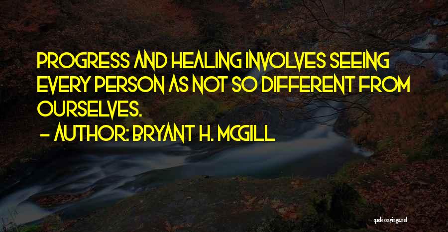 Bryant H. McGill Quotes: Progress And Healing Involves Seeing Every Person As Not So Different From Ourselves.