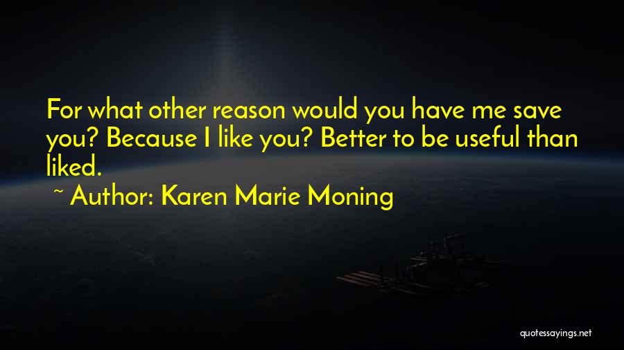 Karen Marie Moning Quotes: For What Other Reason Would You Have Me Save You? Because I Like You? Better To Be Useful Than Liked.