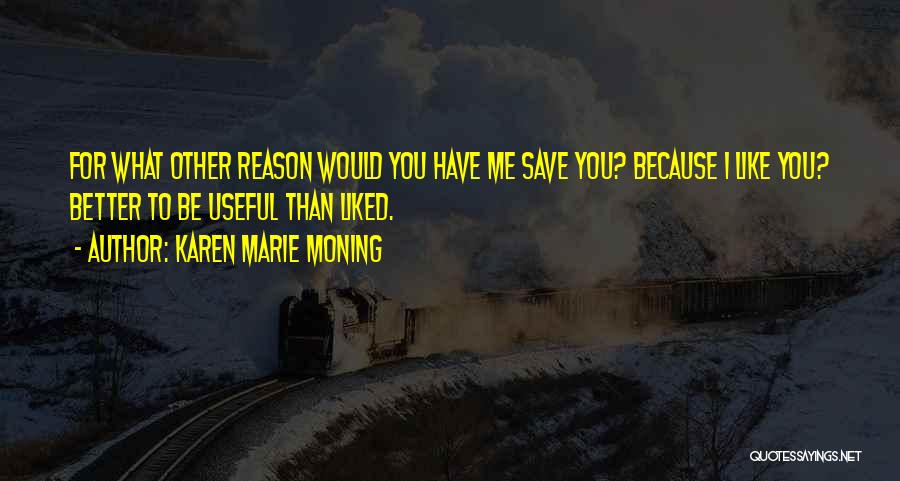 Karen Marie Moning Quotes: For What Other Reason Would You Have Me Save You? Because I Like You? Better To Be Useful Than Liked.