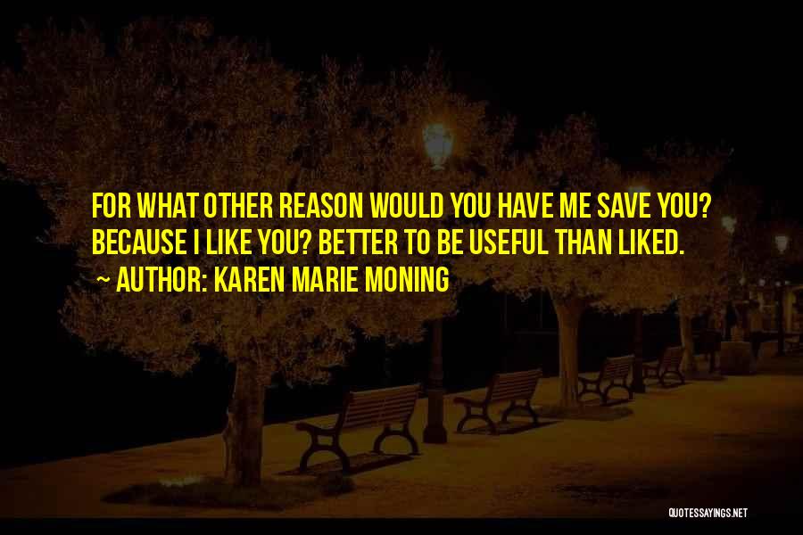 Karen Marie Moning Quotes: For What Other Reason Would You Have Me Save You? Because I Like You? Better To Be Useful Than Liked.