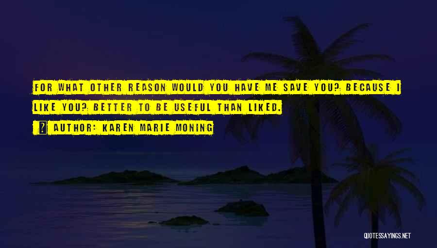 Karen Marie Moning Quotes: For What Other Reason Would You Have Me Save You? Because I Like You? Better To Be Useful Than Liked.