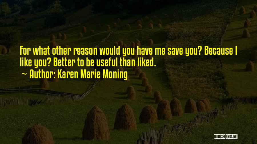 Karen Marie Moning Quotes: For What Other Reason Would You Have Me Save You? Because I Like You? Better To Be Useful Than Liked.