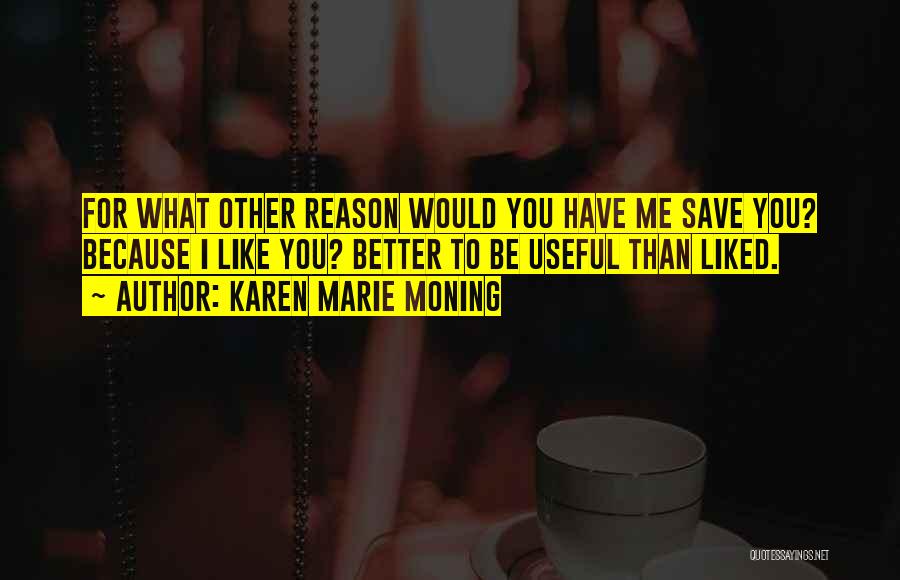 Karen Marie Moning Quotes: For What Other Reason Would You Have Me Save You? Because I Like You? Better To Be Useful Than Liked.