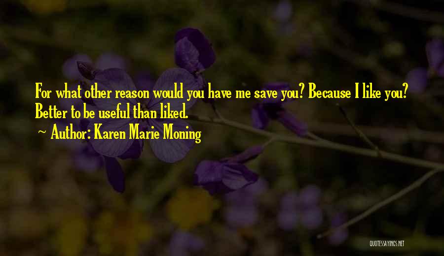 Karen Marie Moning Quotes: For What Other Reason Would You Have Me Save You? Because I Like You? Better To Be Useful Than Liked.