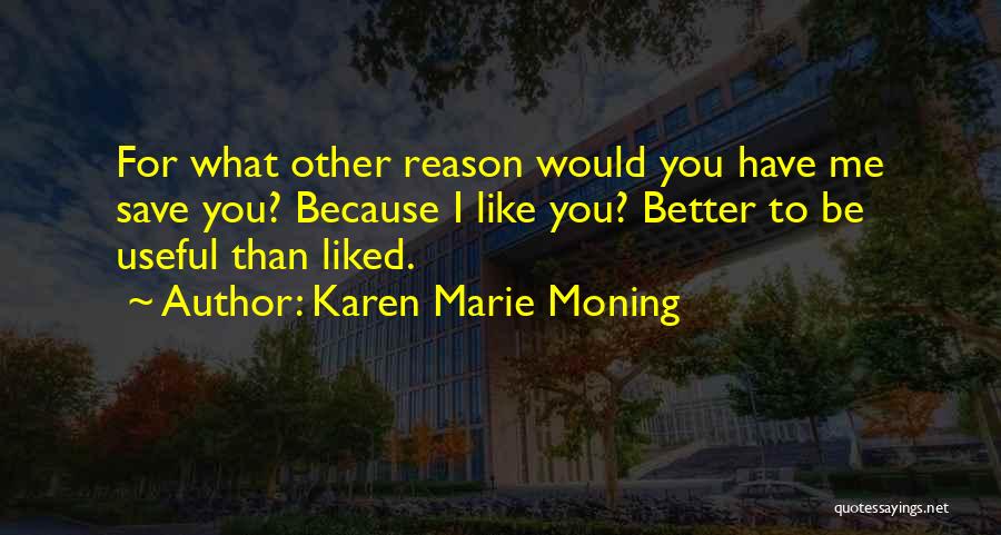 Karen Marie Moning Quotes: For What Other Reason Would You Have Me Save You? Because I Like You? Better To Be Useful Than Liked.