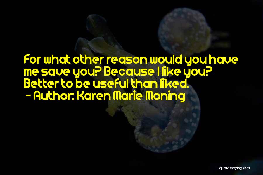 Karen Marie Moning Quotes: For What Other Reason Would You Have Me Save You? Because I Like You? Better To Be Useful Than Liked.