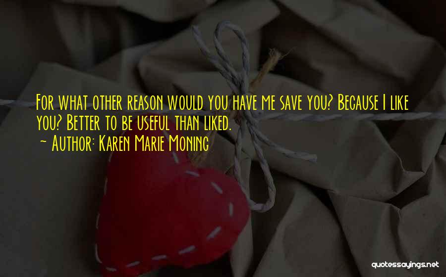 Karen Marie Moning Quotes: For What Other Reason Would You Have Me Save You? Because I Like You? Better To Be Useful Than Liked.