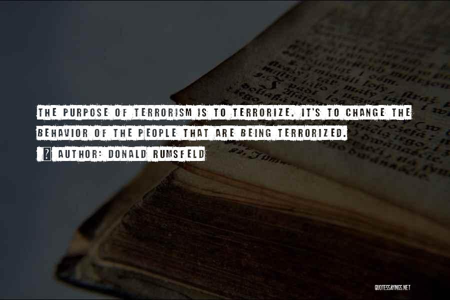 Donald Rumsfeld Quotes: The Purpose Of Terrorism Is To Terrorize. It's To Change The Behavior Of The People That Are Being Terrorized.