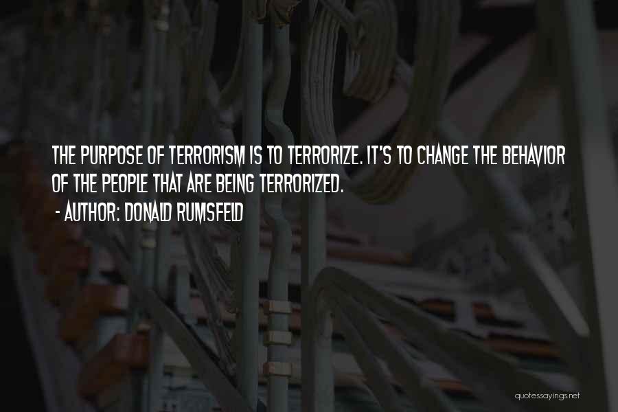 Donald Rumsfeld Quotes: The Purpose Of Terrorism Is To Terrorize. It's To Change The Behavior Of The People That Are Being Terrorized.