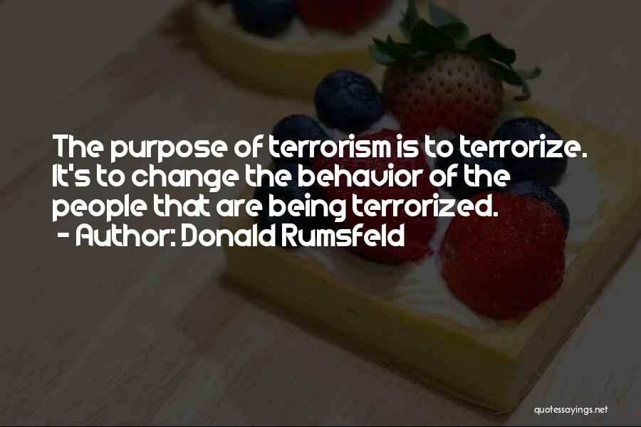 Donald Rumsfeld Quotes: The Purpose Of Terrorism Is To Terrorize. It's To Change The Behavior Of The People That Are Being Terrorized.