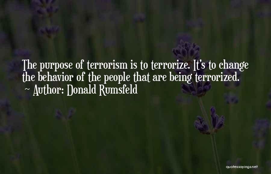 Donald Rumsfeld Quotes: The Purpose Of Terrorism Is To Terrorize. It's To Change The Behavior Of The People That Are Being Terrorized.