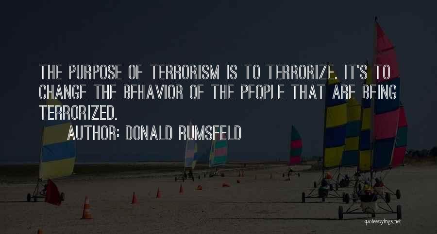 Donald Rumsfeld Quotes: The Purpose Of Terrorism Is To Terrorize. It's To Change The Behavior Of The People That Are Being Terrorized.