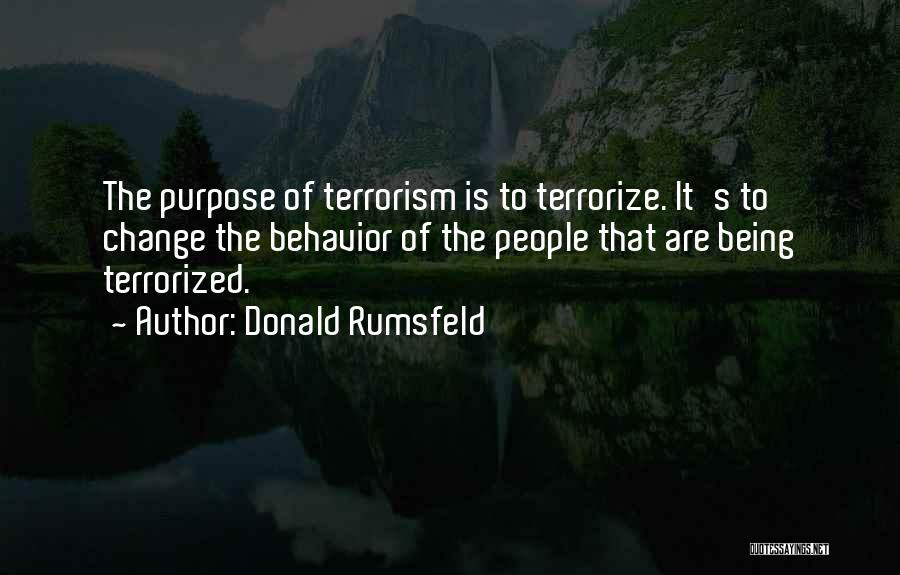 Donald Rumsfeld Quotes: The Purpose Of Terrorism Is To Terrorize. It's To Change The Behavior Of The People That Are Being Terrorized.