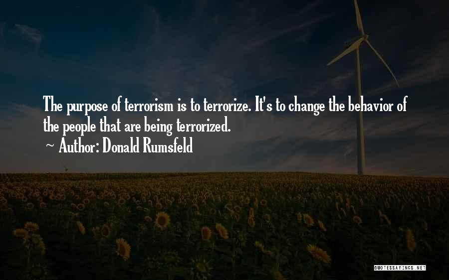 Donald Rumsfeld Quotes: The Purpose Of Terrorism Is To Terrorize. It's To Change The Behavior Of The People That Are Being Terrorized.