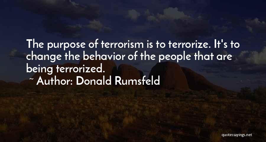 Donald Rumsfeld Quotes: The Purpose Of Terrorism Is To Terrorize. It's To Change The Behavior Of The People That Are Being Terrorized.