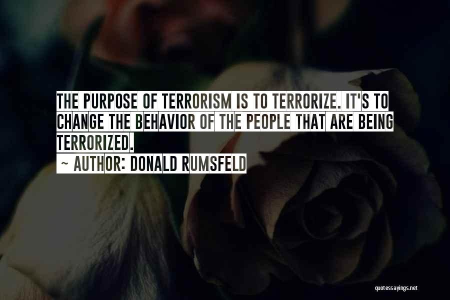 Donald Rumsfeld Quotes: The Purpose Of Terrorism Is To Terrorize. It's To Change The Behavior Of The People That Are Being Terrorized.