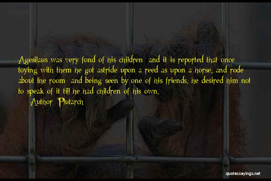 Plutarch Quotes: Agesilaus Was Very Fond Of His Children; And It Is Reported That Once Toying With Them He Got Astride Upon