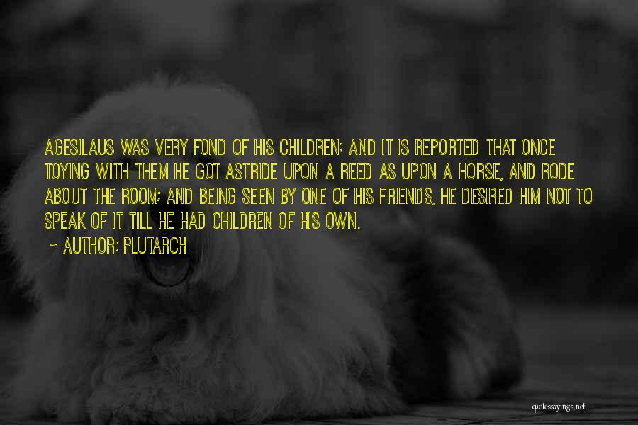 Plutarch Quotes: Agesilaus Was Very Fond Of His Children; And It Is Reported That Once Toying With Them He Got Astride Upon