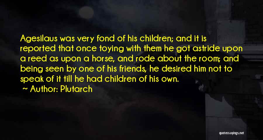 Plutarch Quotes: Agesilaus Was Very Fond Of His Children; And It Is Reported That Once Toying With Them He Got Astride Upon