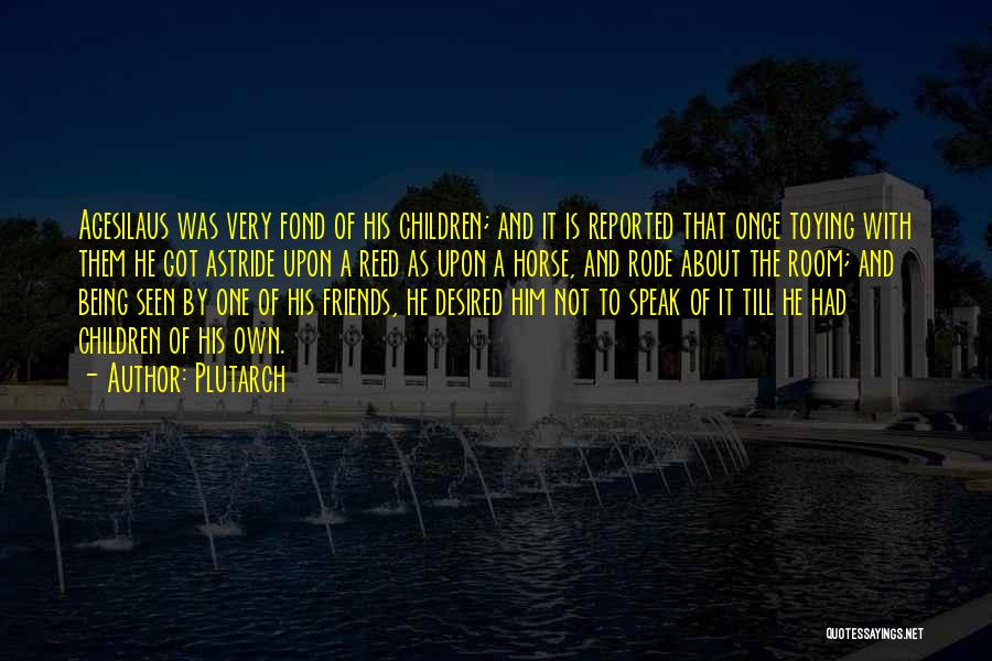 Plutarch Quotes: Agesilaus Was Very Fond Of His Children; And It Is Reported That Once Toying With Them He Got Astride Upon