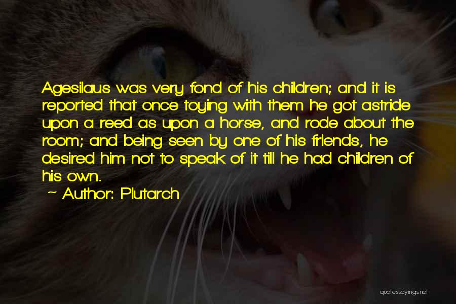 Plutarch Quotes: Agesilaus Was Very Fond Of His Children; And It Is Reported That Once Toying With Them He Got Astride Upon