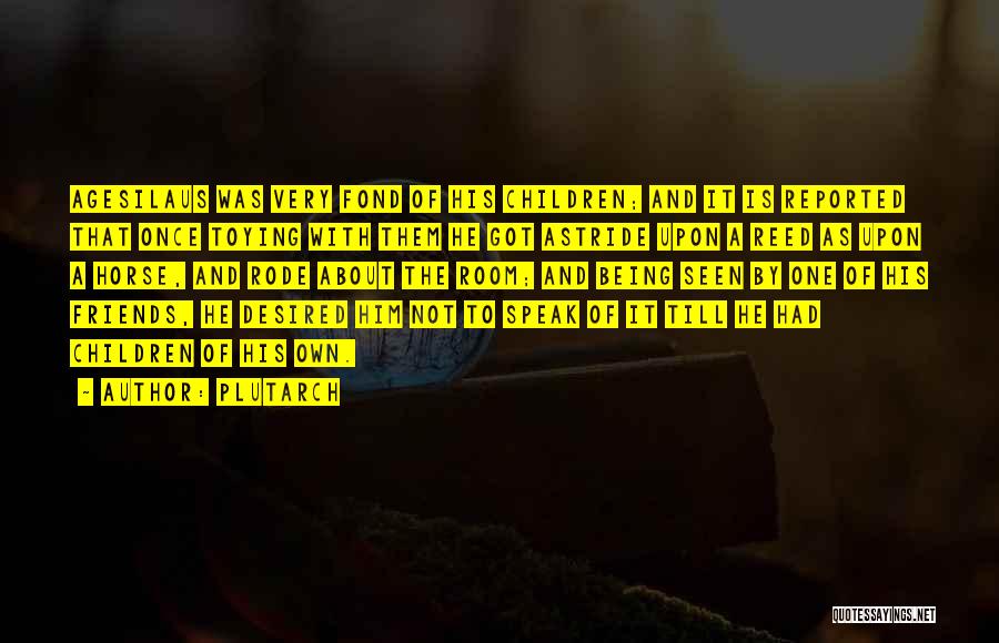 Plutarch Quotes: Agesilaus Was Very Fond Of His Children; And It Is Reported That Once Toying With Them He Got Astride Upon