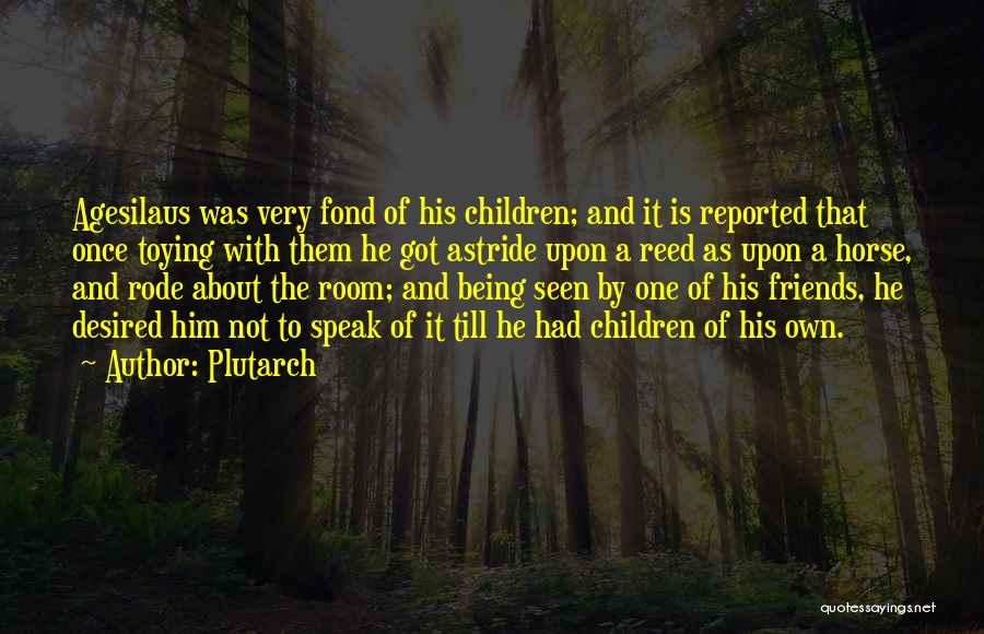 Plutarch Quotes: Agesilaus Was Very Fond Of His Children; And It Is Reported That Once Toying With Them He Got Astride Upon