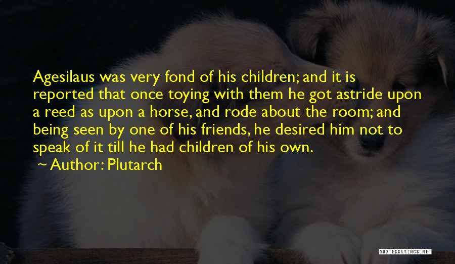 Plutarch Quotes: Agesilaus Was Very Fond Of His Children; And It Is Reported That Once Toying With Them He Got Astride Upon