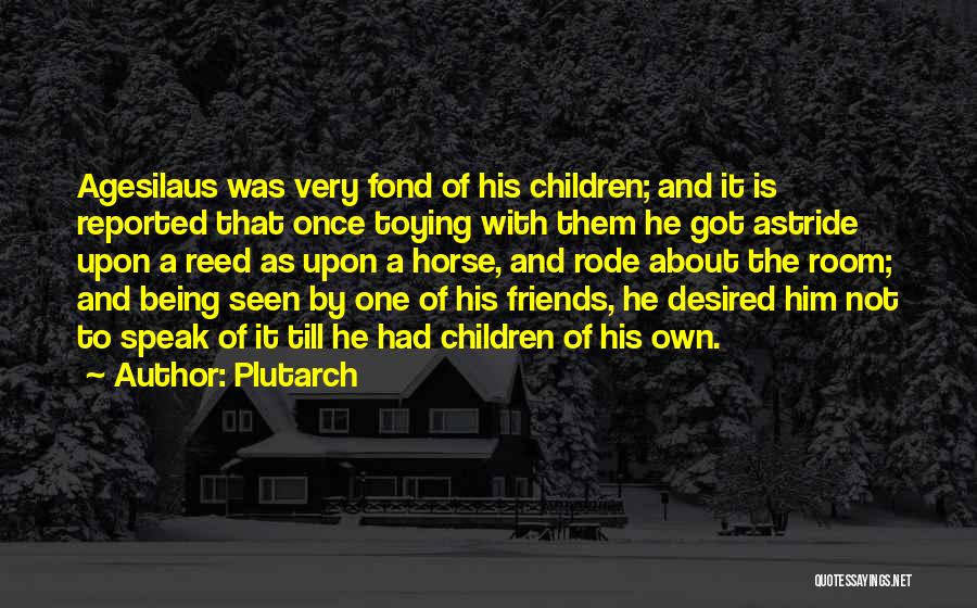 Plutarch Quotes: Agesilaus Was Very Fond Of His Children; And It Is Reported That Once Toying With Them He Got Astride Upon