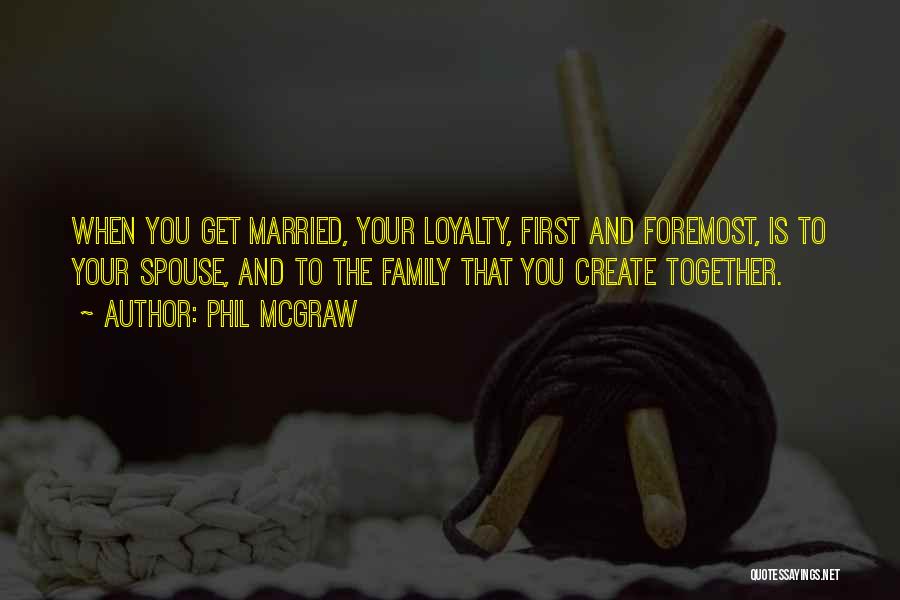 Phil McGraw Quotes: When You Get Married, Your Loyalty, First And Foremost, Is To Your Spouse, And To The Family That You Create