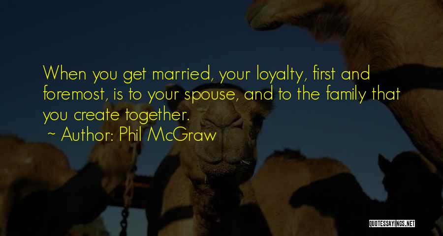 Phil McGraw Quotes: When You Get Married, Your Loyalty, First And Foremost, Is To Your Spouse, And To The Family That You Create